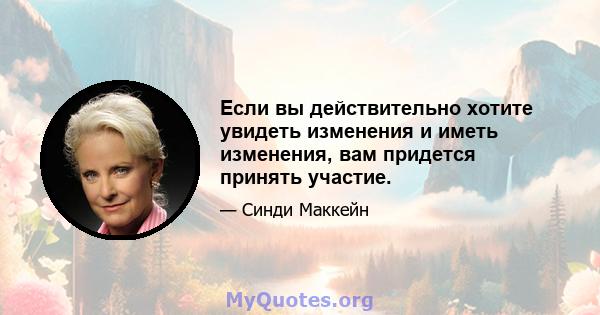 Если вы действительно хотите увидеть изменения и иметь изменения, вам придется принять участие.