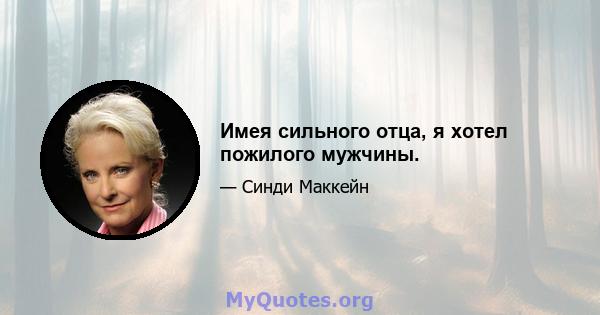 Имея сильного отца, я хотел пожилого мужчины.