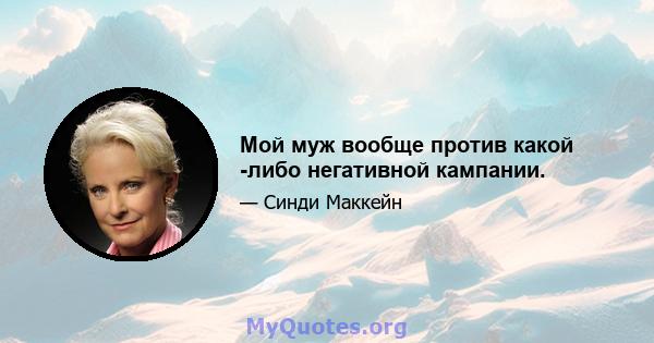 Мой муж вообще против какой -либо негативной кампании.