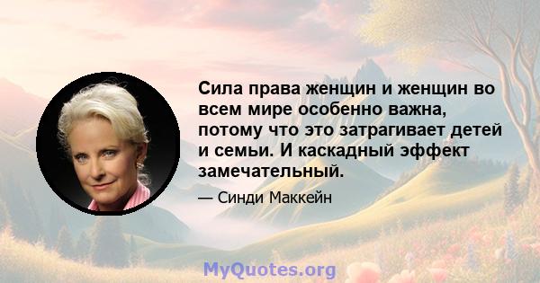 Сила права женщин и женщин во всем мире особенно важна, потому что это затрагивает детей и семьи. И каскадный эффект замечательный.