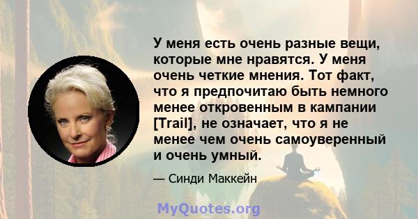 У меня есть очень разные вещи, которые мне нравятся. У меня очень четкие мнения. Тот факт, что я предпочитаю быть немного менее откровенным в кампании [Trail], не означает, что я не менее чем очень самоуверенный и очень 