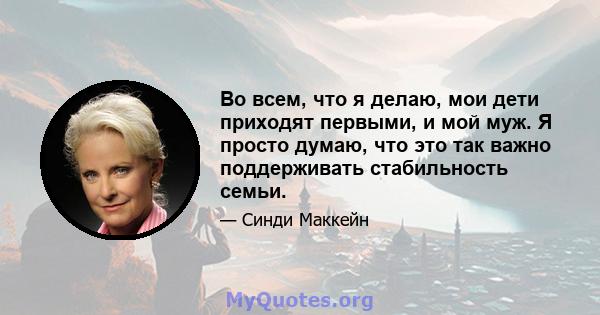 Во всем, что я делаю, мои дети приходят первыми, и мой муж. Я просто думаю, что это так важно поддерживать стабильность семьи.