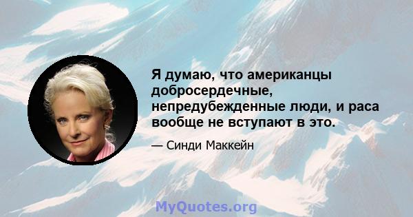 Я думаю, что американцы добросердечные, непредубежденные люди, и раса вообще не вступают в это.