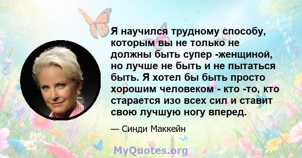 Я научился трудному способу, которым вы не только не должны быть супер -женщиной, но лучше не быть и не пытаться быть. Я хотел бы быть просто хорошим человеком - кто -то, кто старается изо всех сил и ставит свою лучшую