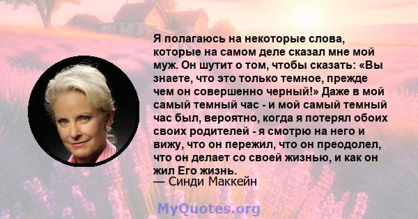 Я полагаюсь на некоторые слова, которые на самом деле сказал мне мой муж. Он шутит о том, чтобы сказать: «Вы знаете, что это только темное, прежде чем он совершенно черный!» Даже в мой самый темный час - и мой самый