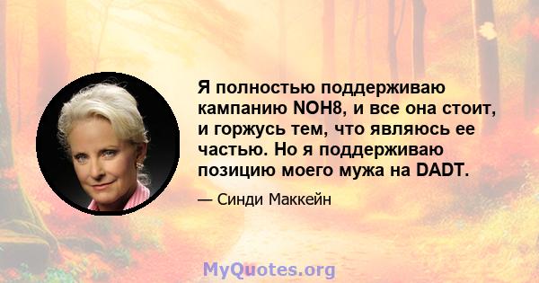 Я полностью поддерживаю кампанию NOH8, и все она стоит, и горжусь тем, что являюсь ее частью. Но я поддерживаю позицию моего мужа на DADT.