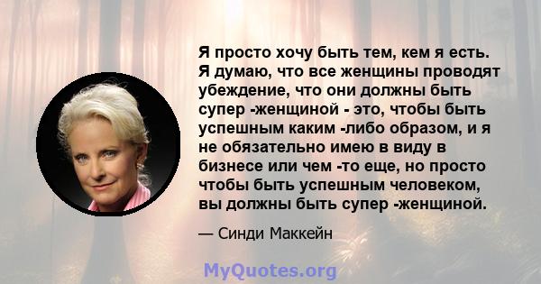 Я просто хочу быть тем, кем я есть. Я думаю, что все женщины проводят убеждение, что они должны быть супер -женщиной - это, чтобы быть успешным каким -либо образом, и я не обязательно имею в виду в бизнесе или чем -то