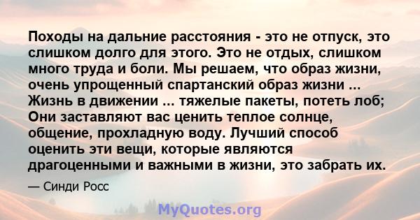 Походы на дальние расстояния - это не отпуск, это слишком долго для этого. Это не отдых, слишком много труда и боли. Мы решаем, что образ жизни, очень упрощенный спартанский образ жизни ... Жизнь в движении ... тяжелые