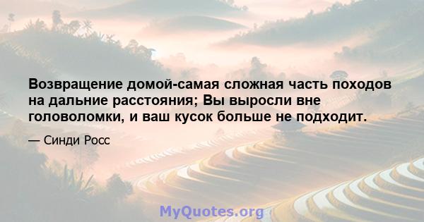 Возвращение домой-самая сложная часть походов на дальние расстояния; Вы выросли вне головоломки, и ваш кусок больше не подходит.