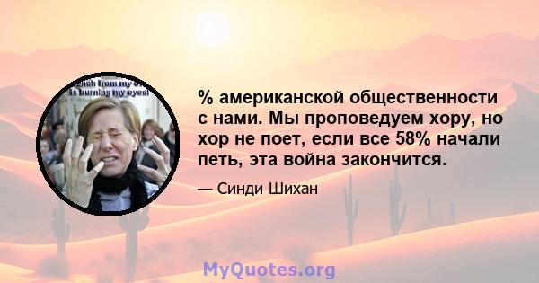 % американской общественности с нами. Мы проповедуем хору, но хор не поет, если все 58% начали петь, эта война закончится.