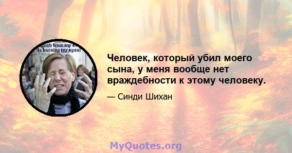 Человек, который убил моего сына, у меня вообще нет враждебности к этому человеку.