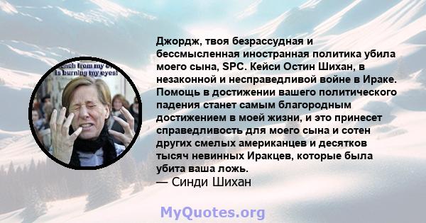 Джордж, твоя безрассудная и бессмысленная иностранная политика убила моего сына, SPC. Кейси Остин Шихан, в незаконной и несправедливой войне в Ираке. Помощь в достижении вашего политического падения станет самым