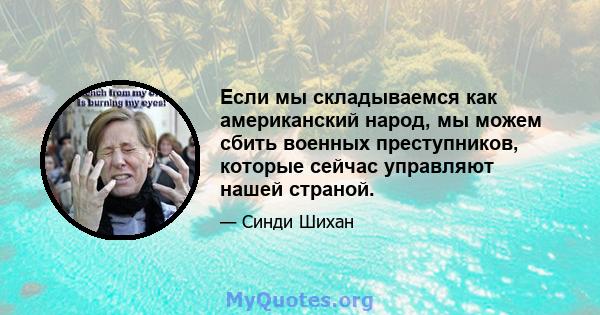 Если мы складываемся как американский народ, мы можем сбить военных преступников, которые сейчас управляют нашей страной.