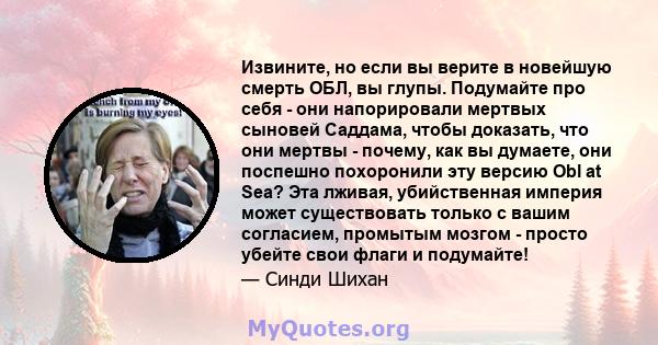 Извините, но если вы верите в новейшую смерть ОБЛ, вы глупы. Подумайте про себя - они напорировали мертвых сыновей Саддама, чтобы доказать, что они мертвы - почему, как вы думаете, они поспешно похоронили эту версию Obl 