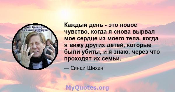 Каждый день - это новое чувство, когда я снова вырвал мое сердце из моего тела, когда я вижу других детей, которые были убиты, и я знаю, через что проходят их семьи.