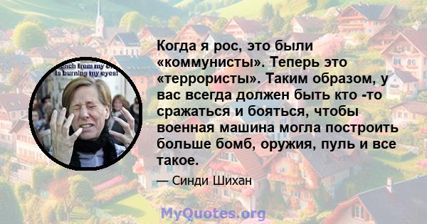 Когда я рос, это были «коммунисты». Теперь это «террористы». Таким образом, у вас всегда должен быть кто -то сражаться и бояться, чтобы военная машина могла построить больше бомб, оружия, пуль и все такое.