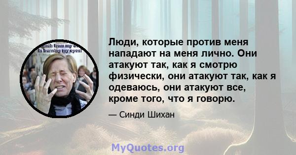 Люди, которые против меня нападают на меня лично. Они атакуют так, как я смотрю физически, они атакуют так, как я одеваюсь, они атакуют все, кроме того, что я говорю.