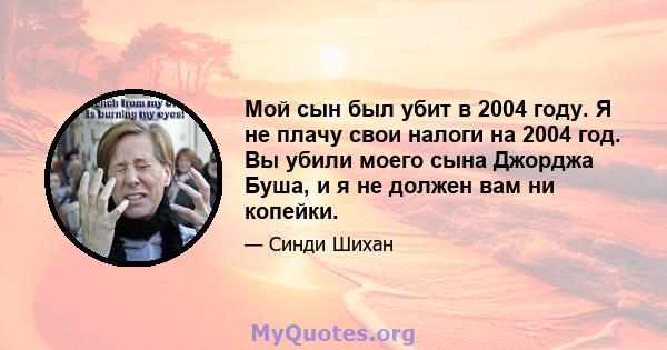 Мой сын был убит в 2004 году. Я не плачу свои налоги на 2004 год. Вы убили моего сына Джорджа Буша, и я не должен вам ни копейки.