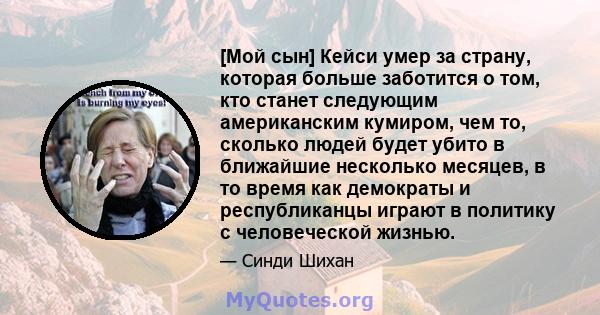 [Мой сын] Кейси умер за страну, которая больше заботится о том, кто станет следующим американским кумиром, чем то, сколько людей будет убито в ближайшие несколько месяцев, в то время как демократы и республиканцы играют 