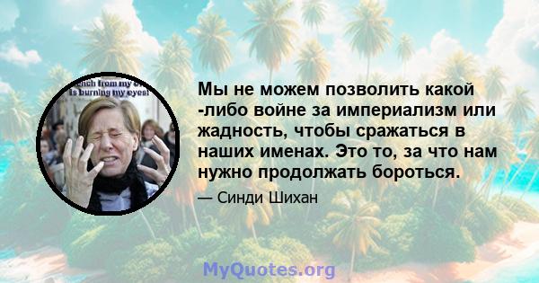 Мы не можем позволить какой -либо войне за империализм или жадность, чтобы сражаться в наших именах. Это то, за что нам нужно продолжать бороться.