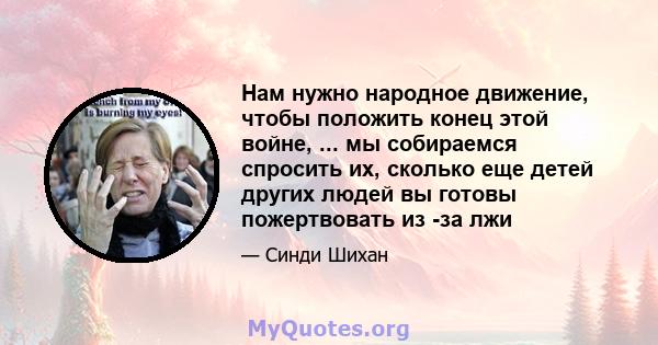 Нам нужно народное движение, чтобы положить конец этой войне, ... мы собираемся спросить их, сколько еще детей других людей вы готовы пожертвовать из -за лжи