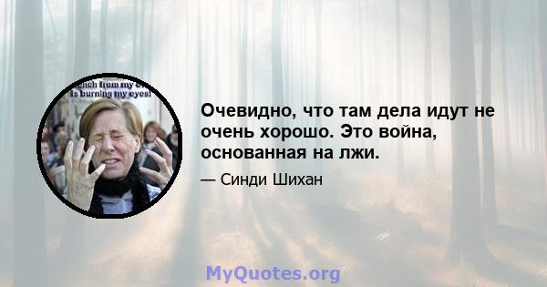 Очевидно, что там дела идут не очень хорошо. Это война, основанная на лжи.