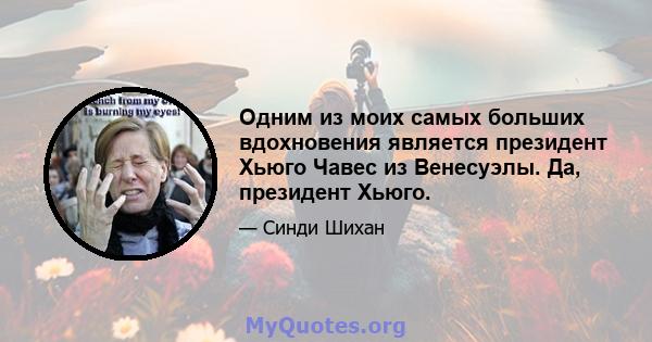 Одним из моих самых больших вдохновения является президент Хьюго Чавес из Венесуэлы. Да, президент Хьюго.