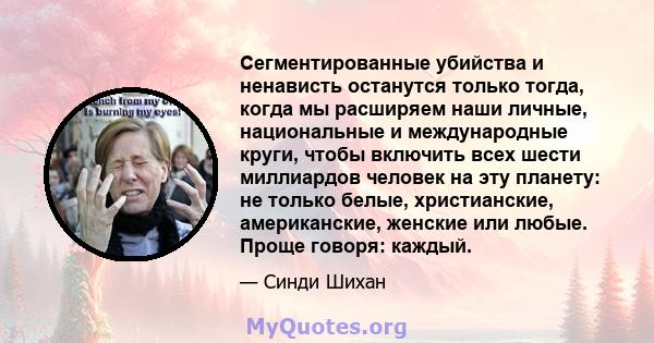 Сегментированные убийства и ненависть останутся только тогда, когда мы расширяем наши личные, национальные и международные круги, чтобы включить всех шести миллиардов человек на эту планету: не только белые,