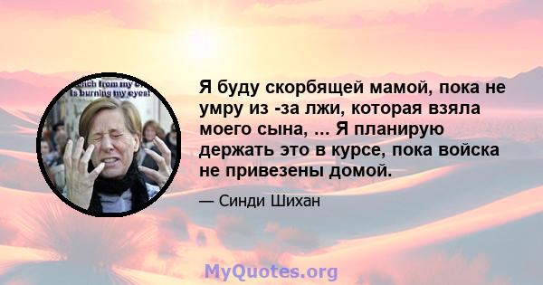 Я буду скорбящей мамой, пока не умру из -за лжи, которая взяла моего сына, ... Я планирую держать это в курсе, пока войска не привезены домой.