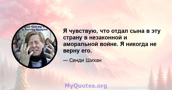 Я чувствую, что отдал сына в эту страну в незаконной и аморальной войне. Я никогда не верну его.