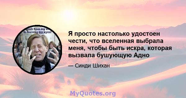 Я просто настолько удостоен чести, что вселенная выбрала меня, чтобы быть искра, которая вызвала бушующую Адно