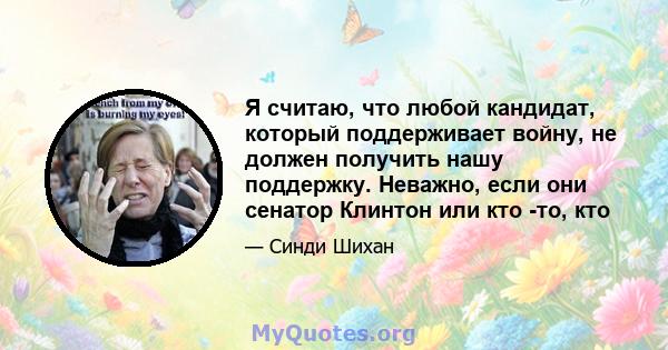 Я считаю, что любой кандидат, который поддерживает войну, не должен получить нашу поддержку. Неважно, если они сенатор Клинтон или кто -то, кто