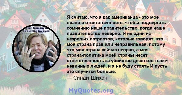 Я считаю, что я как американца - это мое право и ответственность, чтобы подвергать сомнению наше правительство, когда наше правительство неверно. Я не один из незрелых патриотов, которые говорят, что моя страна прав или 