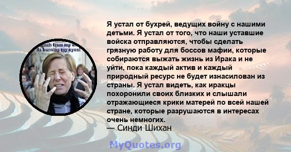 Я устал от бухрей, ведущих войну с нашими детьми. Я устал от того, что наши уставшие войска отправляются, чтобы сделать грязную работу для боссов мафии, которые собираются выжать жизнь из Ирака и не уйти, пока каждый