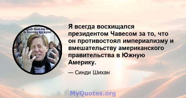 Я всегда восхищался президентом Чавесом за то, что он противостоял империализму и вмешательству американского правительства в Южную Америку.