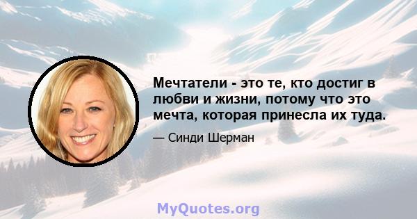 Мечтатели - это те, кто достиг в любви и жизни, потому что это мечта, которая принесла их туда.