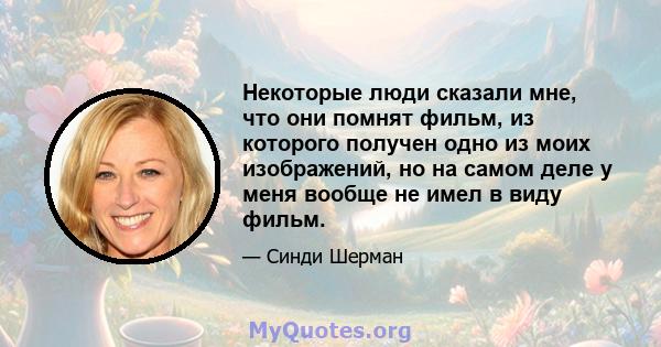 Некоторые люди сказали мне, что они помнят фильм, из которого получен одно из моих изображений, но на самом деле у меня вообще не имел в виду фильм.