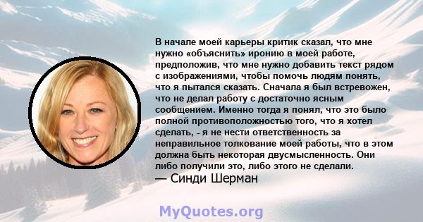 В начале моей карьеры критик сказал, что мне нужно «объяснить» иронию в моей работе, предположив, что мне нужно добавить текст рядом с изображениями, чтобы помочь людям понять, что я пытался сказать. Сначала я был