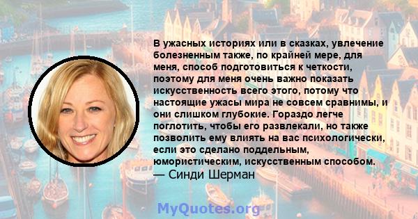 В ужасных историях или в сказках, увлечение болезненным также, по крайней мере, для меня, способ подготовиться к четкости, поэтому для меня очень важно показать искусственность всего этого, потому что настоящие ужасы