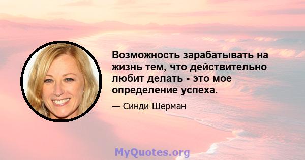 Возможность зарабатывать на жизнь тем, что действительно любит делать - это мое определение успеха.