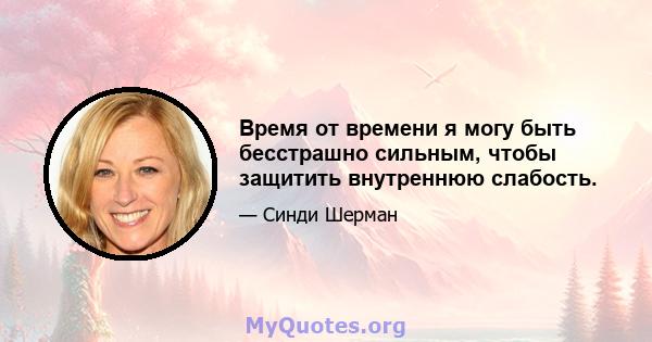 Время от времени я могу быть бесстрашно сильным, чтобы защитить внутреннюю слабость.