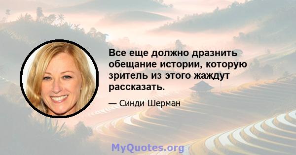 Все еще должно дразнить обещание истории, которую зритель из этого жаждут рассказать.