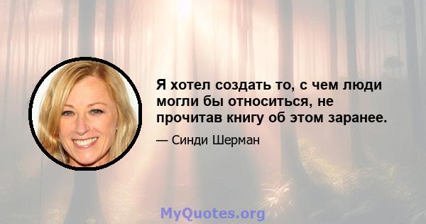 Я хотел создать то, с чем люди могли бы относиться, не прочитав книгу об этом заранее.