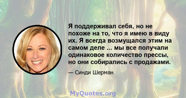 Я поддерживал себя, но не похоже на то, что я имею в виду их. Я всегда возмущался этим на самом деле ... мы все получали одинаковое количество прессы, но они собирались с продажами.