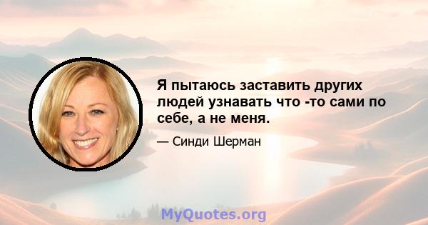 Я пытаюсь заставить других людей узнавать что -то сами по себе, а не меня.