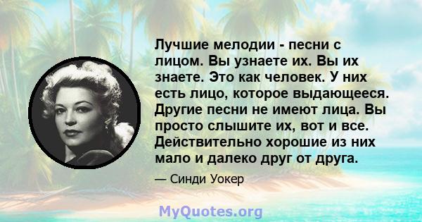 Лучшие мелодии - песни с лицом. Вы узнаете их. Вы их знаете. Это как человек. У них есть лицо, которое выдающееся. Другие песни не имеют лица. Вы просто слышите их, вот и все. Действительно хорошие из них мало и далеко