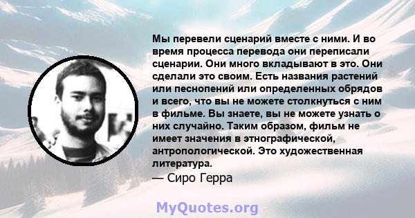 Мы перевели сценарий вместе с ними. И во время процесса перевода они переписали сценарии. Они много вкладывают в это. Они сделали это своим. Есть названия растений или песнопений или определенных обрядов и всего, что вы 