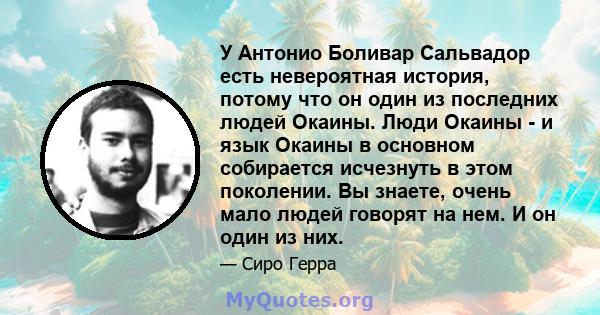 У Антонио Боливар Сальвадор есть невероятная история, потому что он один из последних людей Окаины. Люди Окаины - и язык Окаины в основном собирается исчезнуть в этом поколении. Вы знаете, очень мало людей говорят на