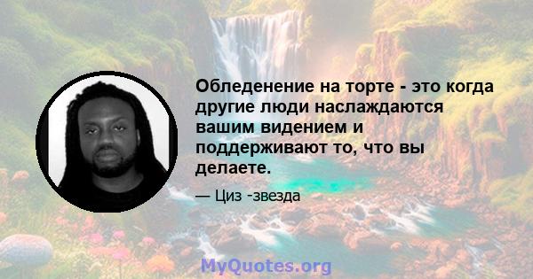 Обледенение на торте - это когда другие люди наслаждаются вашим видением и поддерживают то, что вы делаете.