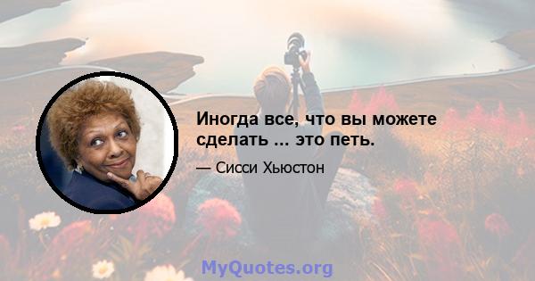 Иногда все, что вы можете сделать ... это петь.